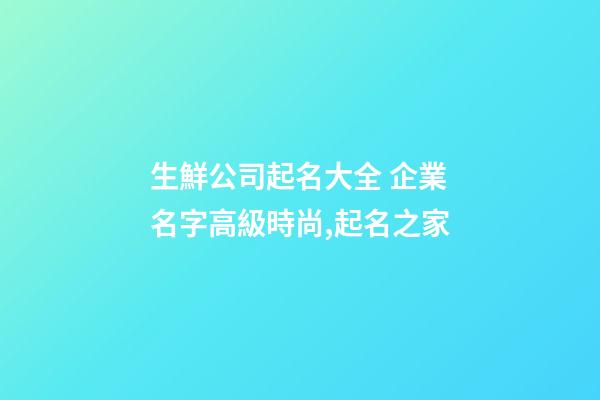 生鮮公司起名大全 企業名字高級時尚,起名之家-第1張-公司起名-玄機派
